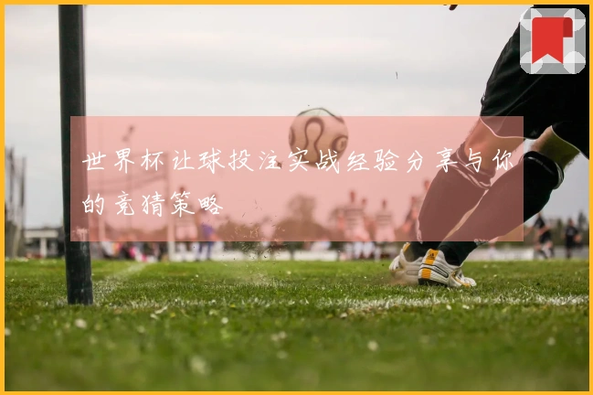 世界杯让球投注实战经验分享与你的竞猜策略