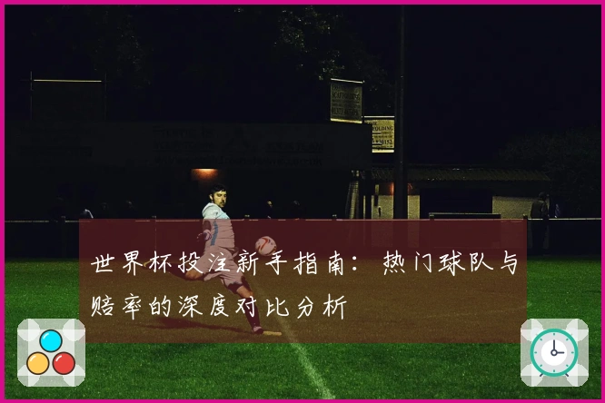 世界杯投注新手指南：热门球队与赔率的深度对比分析