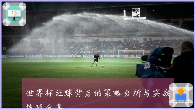 世界杯让球背后的策略分析与实战技巧分享