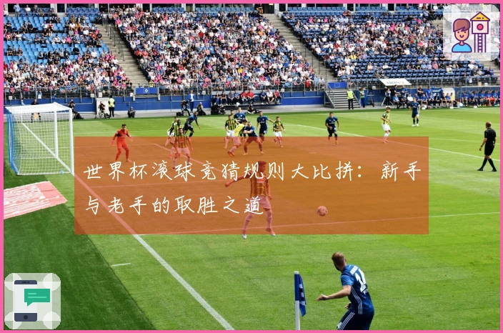 世界杯滚球竞猜规则大比拼：新手与老手的取胜之道