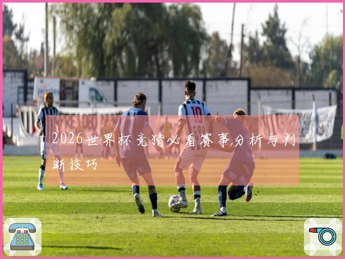 2026世界杯竞猜必看赛事分析与判断技巧