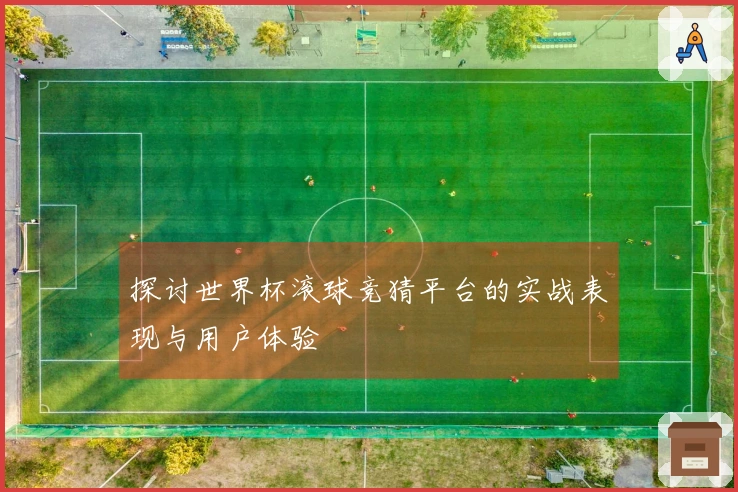 探讨世界杯滚球竞猜平台的实战表现与用户体验