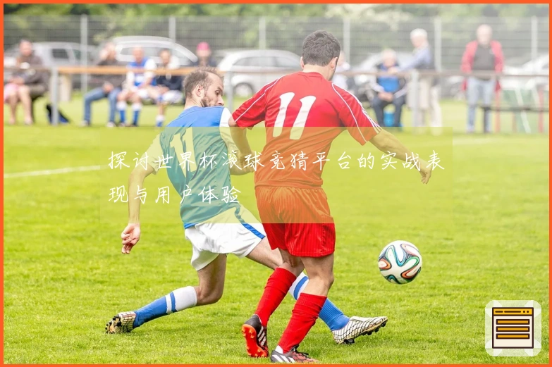 探讨世界杯滚球竞猜平台的实战表现与用户体验