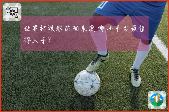 世界杯滚球热潮来袭 哪些平台最值得入手？