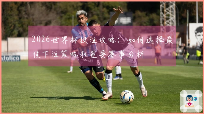 2026世界杯投注攻略：如何选择最佳下注策略和重要赛事分析