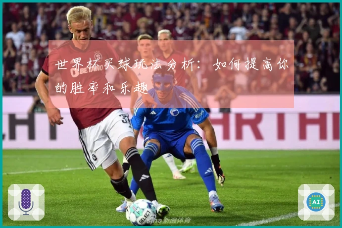 世界杯买球玩法分析：如何提高你的胜率和乐趣